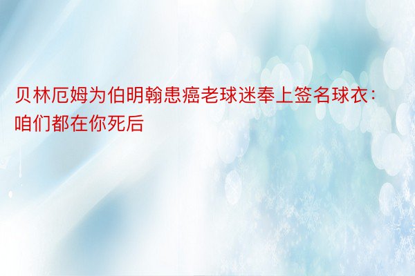 贝林厄姆为伯明翰患癌老球迷奉上签名球衣：咱们都在你死后