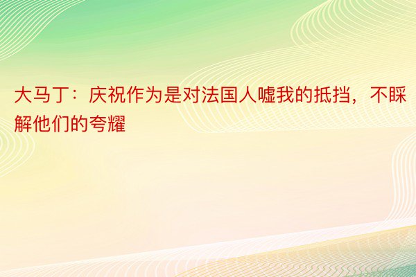 大马丁：庆祝作为是对法国人嘘我的抵挡，不睬解他们的夸耀