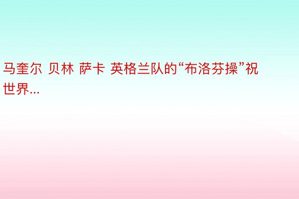 马奎尔 贝林 萨卡 英格兰队的“布洛芬操”祝世界...