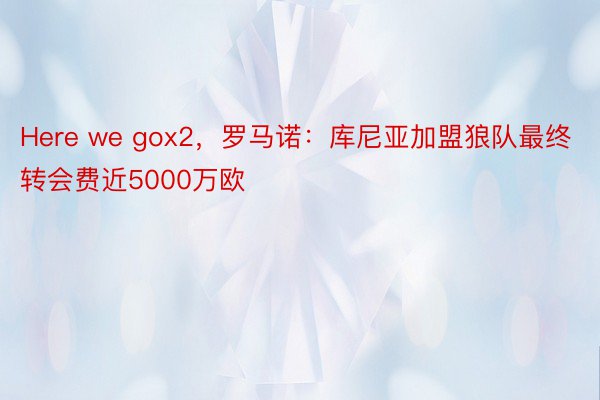 Here we gox2，罗马诺：库尼亚加盟狼队最终转会费近5000万欧