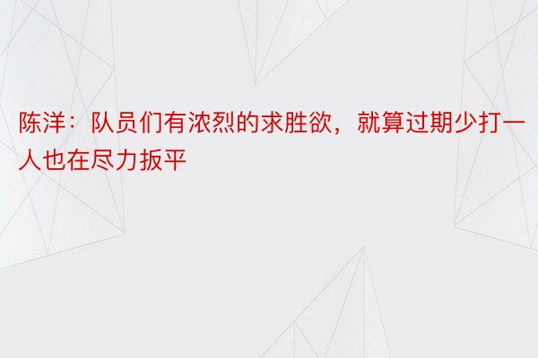 陈洋：队员们有浓烈的求胜欲，就算过期少打一人也在尽力扳平