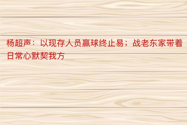 杨超声：以现存人员赢球终止易；战老东家带着日常心默契我方