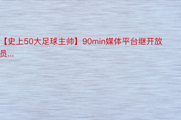 【史上50大足球主帅】90min媒体平台继开放员...