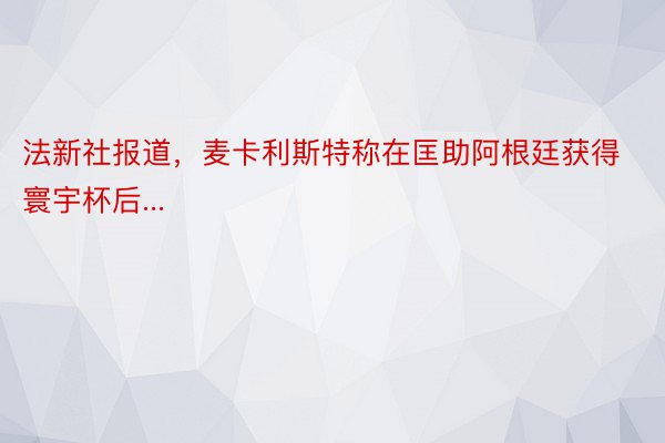 法新社报道，麦卡利斯特称在匡助阿根廷获得寰宇杯后...