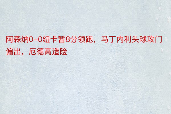 阿森纳0-0纽卡暂8分领跑，马丁内利头球攻门偏出，厄德高造险