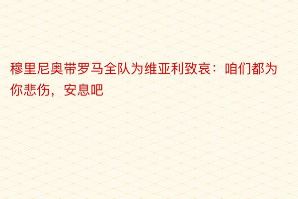 穆里尼奥带罗马全队为维亚利致哀：咱们都为你悲伤，安息吧