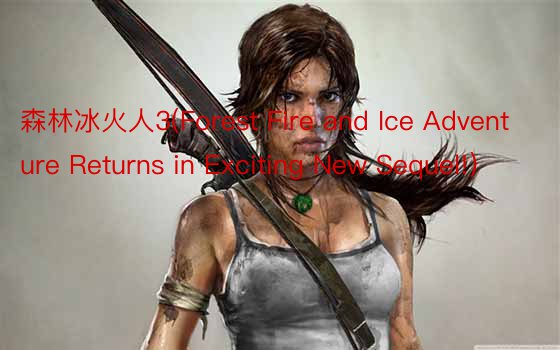 森林冰火人3(Forest Fire and Ice Adventure Returns in Exciting New Sequel!)